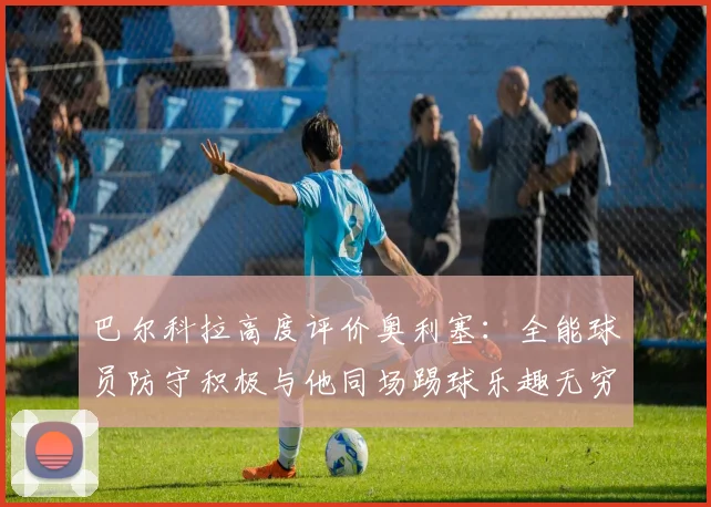 巴尔科拉高度评价奥利塞：全能球员防守积极与他同场踢球乐趣无穷