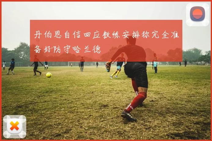 丹伯恩自信回应教练安排称完全准备好防守哈兰德