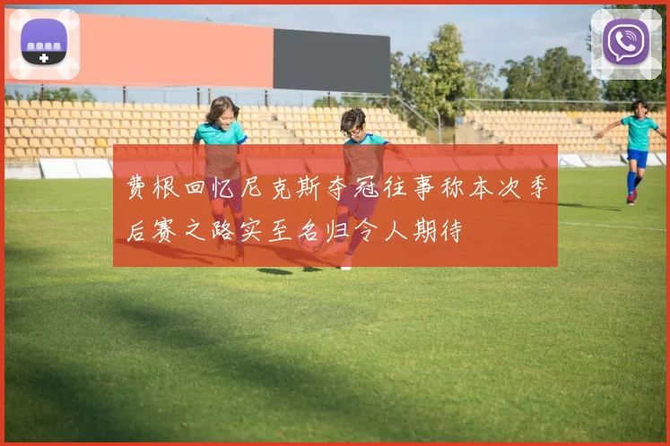 费根回忆尼克斯夺冠往事称本次季后赛之路实至名归令人期待