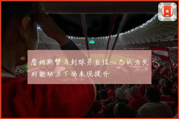 詹姆斯赞马刺球员自信心态认为失利能助力下场表现提升