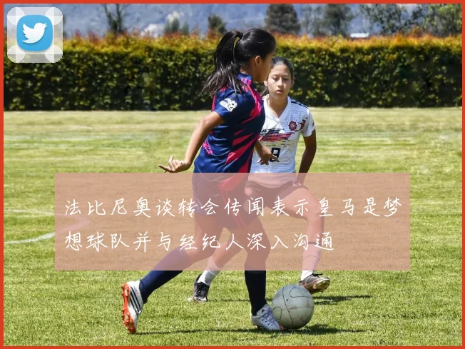 法比尼奥谈转会传闻表示皇马是梦想球队并与经纪人深入沟通