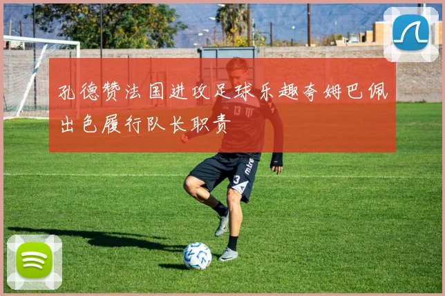 孔德赞法国进攻足球乐趣夸姆巴佩出色履行队长职责