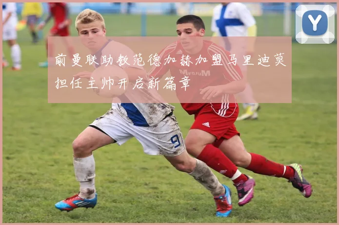 前曼联助教范德加赫加盟马里迪莫担任主帅开启新篇章