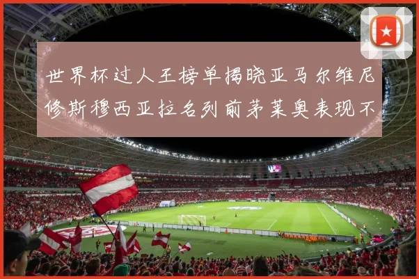 世界杯过人王榜单揭晓亚马尔维尼修斯穆西亚拉名列前茅莱奥表现不俗