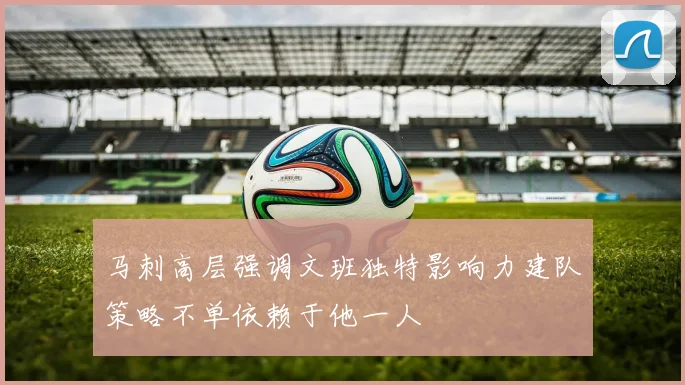 马刺高层强调文班独特影响力建队策略不单依赖于他一人