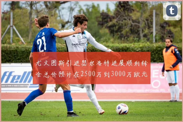 尤文图斯引进瑟尔洛特进展顺利转会总价预计在2500万到3000万欧元之间