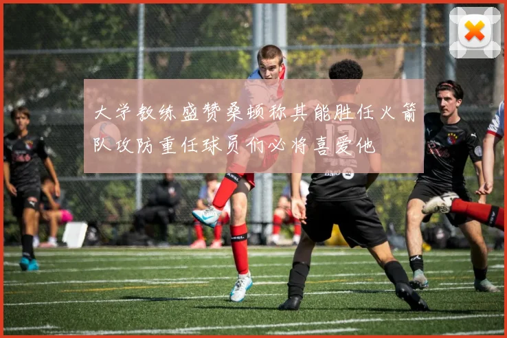 大学教练盛赞桑顿称其能胜任火箭队攻防重任球员们必将喜爱他