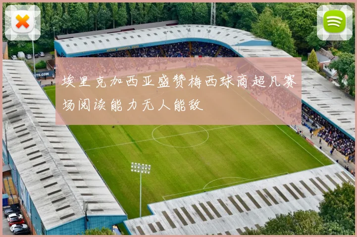 埃里克加西亚盛赞梅西球商超凡赛场阅读能力无人能敌