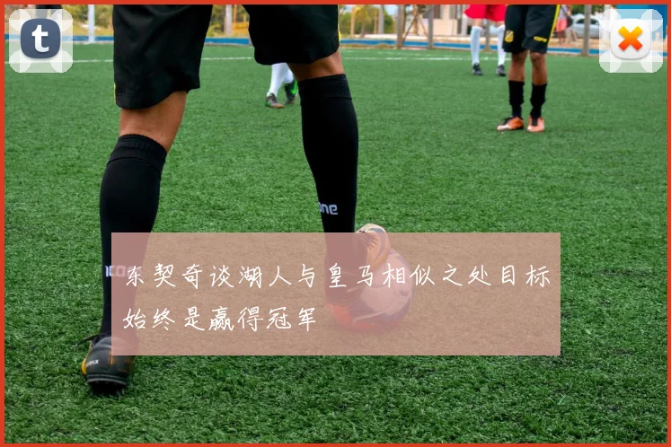 东契奇谈湖人与皇马相似之处目标始终是赢得冠军