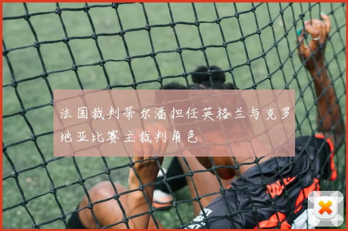 法国裁判蒂尔潘担任英格兰与克罗地亚比赛主裁判角色