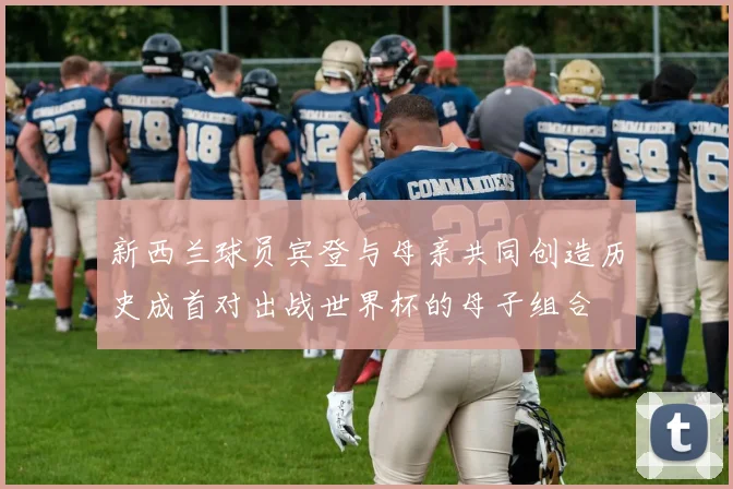 新西兰球员宾登与母亲共同创造历史成首对出战世界杯的母子组合