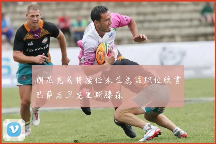 朗尼克或将接任米兰总监职位欣赏巴萨后卫克里斯滕森