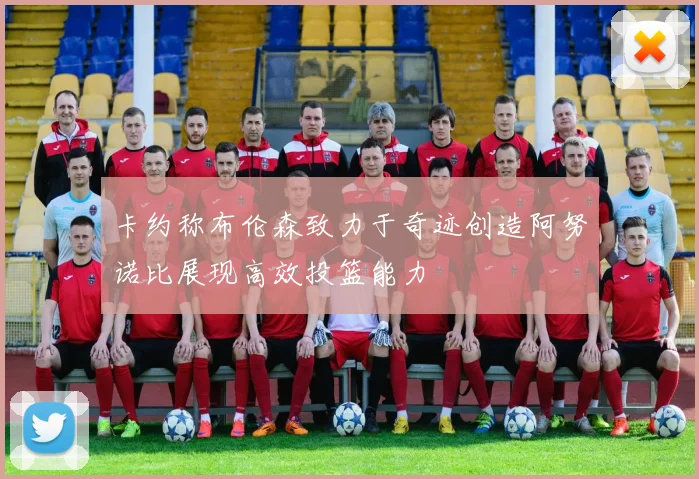 卡约称布伦森致力于奇迹创造阿努诺比展现高效投篮能力