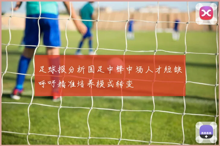 足球报分析国足中锋中场人才短缺呼吁精准培养模式转变