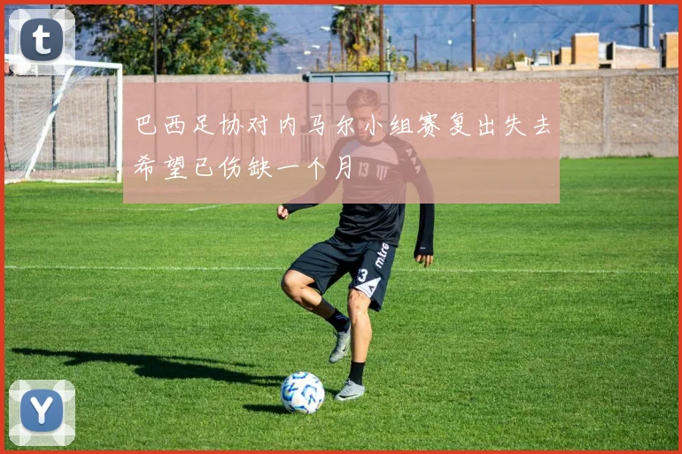 巴西足协对内马尔小组赛复出失去希望已伤缺一个月