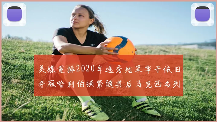 美媒重排2020年选秀结果华子依旧夺冠哈利伯顿紧随其后马克西名列第三