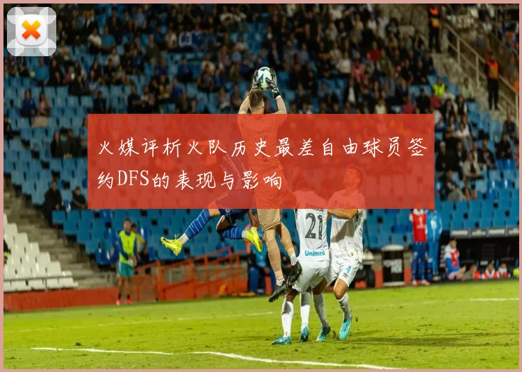 火媒评析火队历史最差自由球员签约DFS的表现与影响