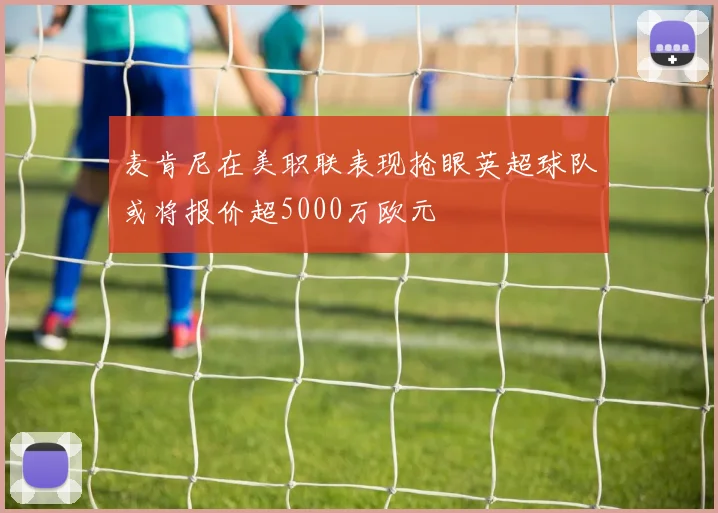 麦肯尼在美职联表现抢眼英超球队或将报价超5000万欧元