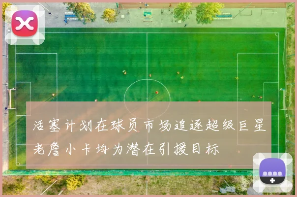 活塞计划在球员市场追逐超级巨星老詹小卡均为潜在引援目标