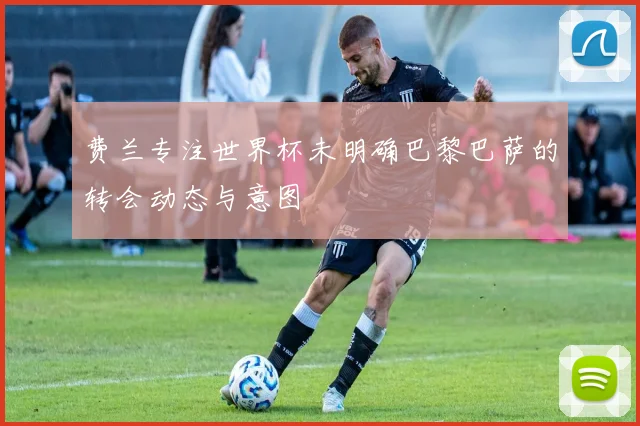 费兰专注世界杯未明确巴黎巴萨的转会动态与意图