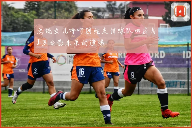 总统女儿呼吁团结支持球队回应与J罗合影未果的遗憾
